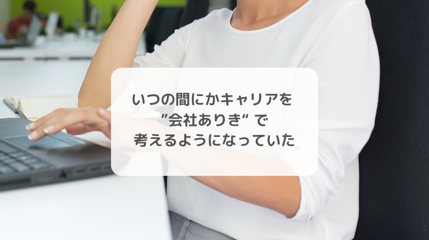 いつの間にかキャリアを  “会社ありき”　で 考えるようになっていた