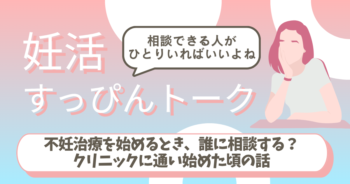不妊治療を始めるとき、誰に相談する?クリニックに通い始めた頃の話