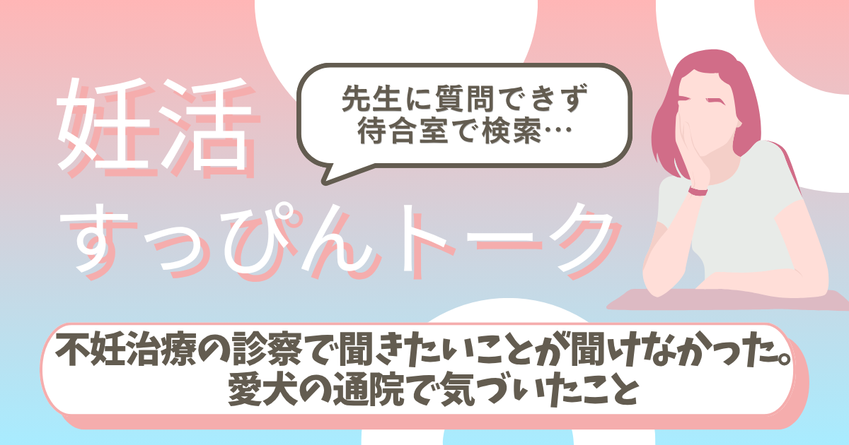 不妊治療の診察で聞きたいことが聞けなかった。愛犬の通院で気づいたこと